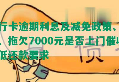 发银行卡逾期利息及减免政策、逾期利率、拖欠7000元是否上门催收，更低还款要求