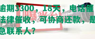 中信逾期3300，18天，电话催款、法律催收，可协商还款，是否联系紧急联系人？