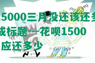 花呗15000三月没还该还多少钱---合成标题---花呗15000三月应还多少