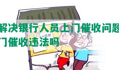 怎样解决银行人员上门催收问题，银行上门催收违法吗