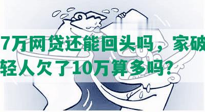 欠了7万网贷还能回头吗，家破人亡，年轻人欠了10万算多吗？