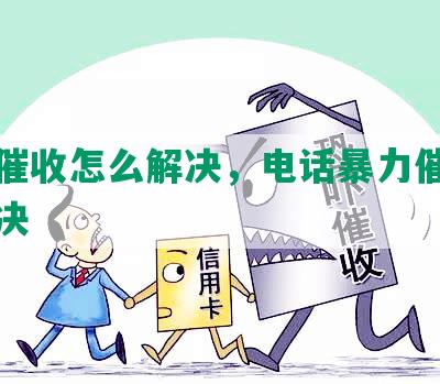 暴力催收怎么解决，电话暴力催收怎么解决