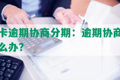 中信卡逾期协商分期：逾期协商不成功怎么办？