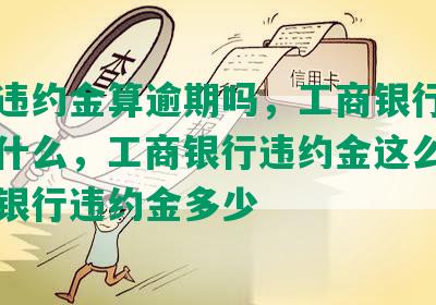 工商违约金算逾期吗，工商银行违约金是什么，工商银行违约金这么高，工商银行违约金多少