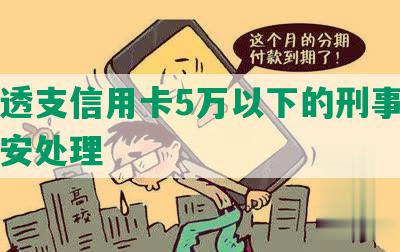 恶意透支信用卡5万以下的刑事处罚及公安处理