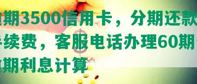 发逾期3500信用卡，分期还款减免手续费，客服电话办理60期分期，逾期利息计算