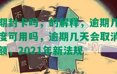 发逾期封卡吗，的解释，逾期几天还有额度可用吗，逾期几天会取消更低还款额，2021年新法规