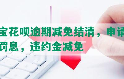 支付宝花呗逾期减免结清，申请减免利息罚息，违约金减免