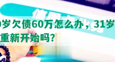 30岁欠债60万怎么办，31岁还能重新开始吗？