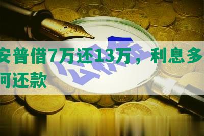 平安普借7万还13万，利息多少，如何还款