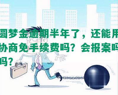 中信圆梦金逾期半年了，还能用吗？可以协商免手续费吗？会报案吗？会坐牢吗？