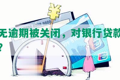 借呗无逾期被关闭，对银行贷款有影响吗？