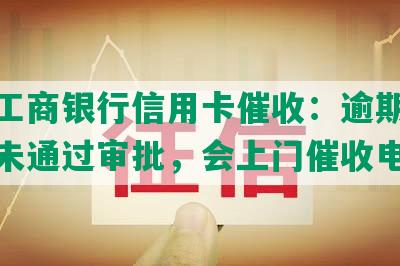 逾期工商银行信用卡催收：逾期还本金后未通过审批，会上门催收电话