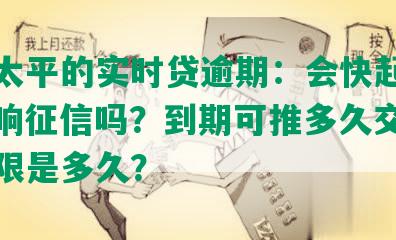 中国太平的实时贷逾期：会快起诉吗？影响征信吗？到期可推多久交？还款期限是多久？