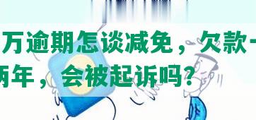 民生1万逾期怎谈减免，欠款一万五逾期两年，会被起诉吗？