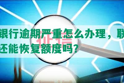 中信银行逾期严重怎么办理，联系本人，还能恢复额度吗？