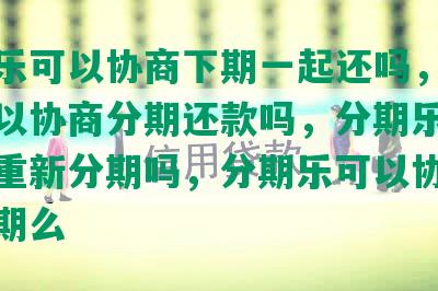 分期乐可以协商下期一起还吗，分期乐可以协商分期还款吗，分期乐可以协商重新分期吗，分期乐可以协商二次分期么