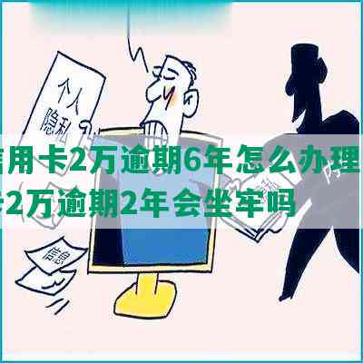 欠信用卡2万逾期6年怎么办理，信用卡2万逾期2年会坐牢吗