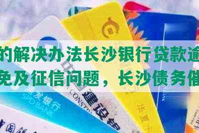 逾期的解决办法长沙银行贷款逾期费用减免及征信问题，长沙债务催收