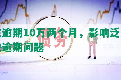 民生逾期10万两个月，影响泛，需解决逾期问题