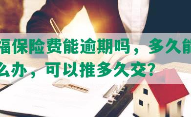 平安福保险费能逾期吗，多久能逾期，怎么办，可以推多久交？