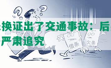 逾期未换证出了交通事故：后果严重，责任严肃追究