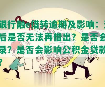 工商银行融e借转逾期及影响：逾期一次后是否无法再借出？是否会有不良记录？是否会影响公积金贷款及再分期？