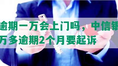 中信逾期一万会上门吗，中信银行欠款一万多逾期2个月要起诉