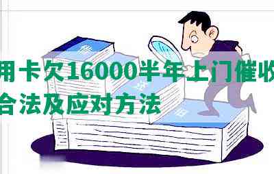 信用卡欠16000半年上门催收是否合法及应对方法