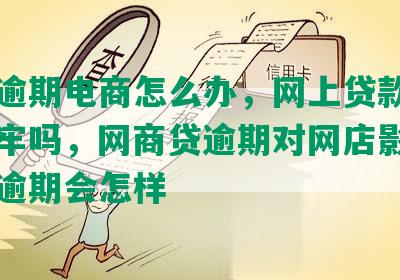 网贷逾期电商怎么办，网上贷款逾期会坐牢吗，网商贷逾期对网店影响，网货逾期会怎样