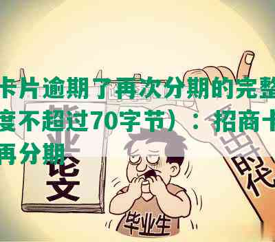 招商卡片逾期了再次分期的完整标题（长度不超过70字节）：招商卡片逾期再分期