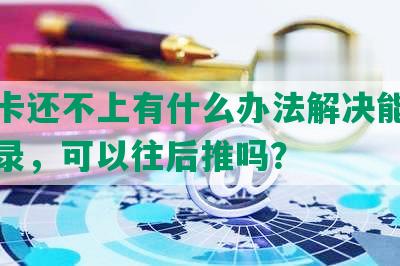 信用卡还不上有什么办法解决能不爆通讯录，可以往后推吗？