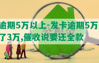 发逾期5万以上-发卡逾期5万了,还了3万,催收说要还全款