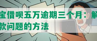 支付宝借呗五万逾期三个月：解决逾期还款问题的方法