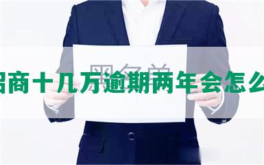 欠招商十几万逾期两年会怎么办？