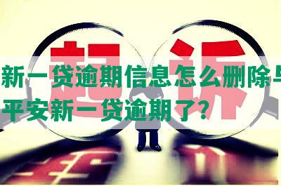 平安新一贷逾期信息怎么删除与查，通知平安新一贷逾期了？