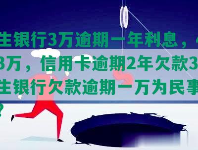 欠民生银行3万逾期一年利息，4年欠款3万，信用卡逾期2年欠款3万，民生银行欠款逾期一万为民事还是刑事?