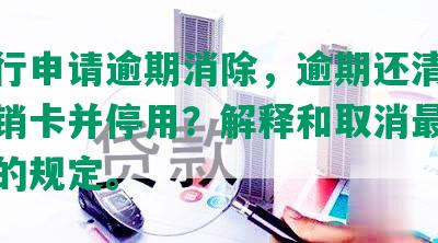 发银行申请逾期消除，逾期还清后是否注销卡并停用？解释和取消更低还款额的规定。