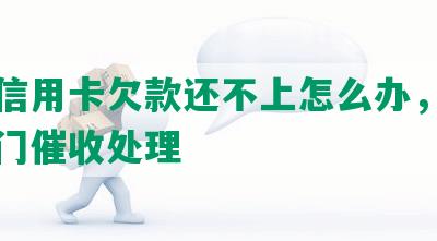 邮政信用卡欠款还不上怎么办，后果及上门催收处理