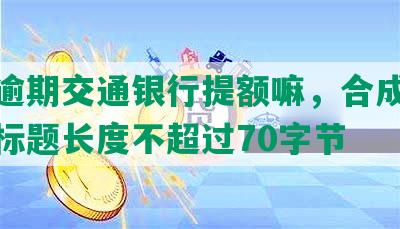 招行逾期交通银行提额嘛，合成一个完整标题长度不超过70字节