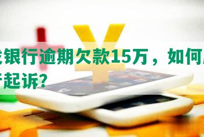 浦发银行逾期欠款15万，如何应对银行起诉？