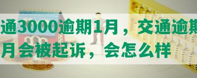 交通3000逾期1月，交通逾期3个月会被起诉，会怎么样