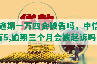 中信逾期一万四会被告吗，中信银行欠1万5,逾期三个月会被起诉吗