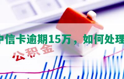 中信卡逾期15万，如何处理？