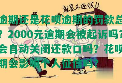 借呗逾期还是花呗逾期的罚款总额是多少？2000元逾期会被起诉吗？逾期会自动关闭还款口吗？花呗和借呗逾期会影响个人征信吗？