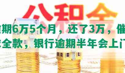 发逾期6万5个月，还了3万，催收要求全款，银行逾期半年会上门吗？