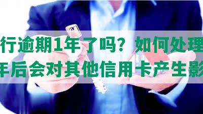 发银行逾期1年了吗？如何处理？逾期1年后会对其他信用卡产生影响