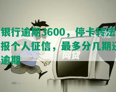 平安银行逾期3600，停卡转法催，上报个人征信，最多分几期还款，显示逾期