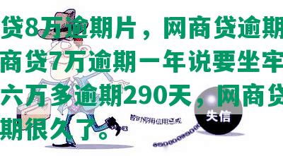 网商贷8万逾期片，网商贷逾期八万，网商贷7万逾期一年说要坐牢，网商贷六万多逾期290天，网商贷五万逾期很久了。