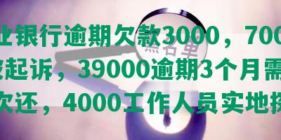 兴业银行逾期欠款3000，7000被起诉，39000逾期3个月需一次还，4000工作人员实地探访